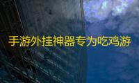 手游外挂神器专为吃鸡游戏玩家和爱好者而开发